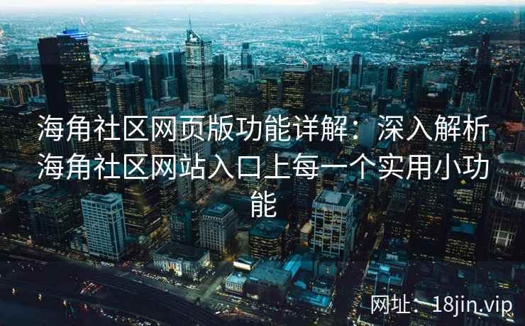海角社区网页版功能详解：深入解析海角社区网站入口上每一个实用小功能