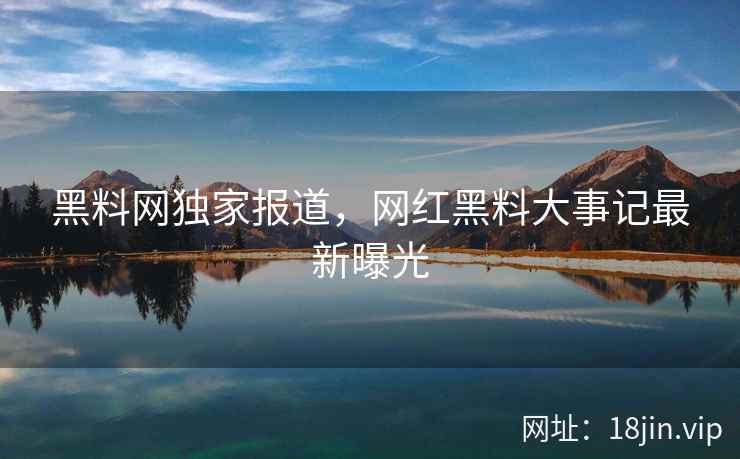 黑料网独家报道，网红黑料大事记最新曝光