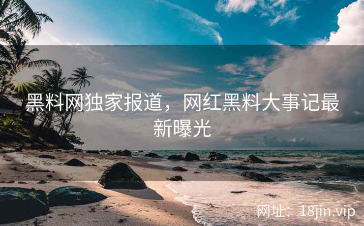 黑料网独家报道，网红黑料大事记最新曝光