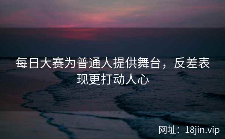 每日大赛为普通人提供舞台，反差表现更打动人心