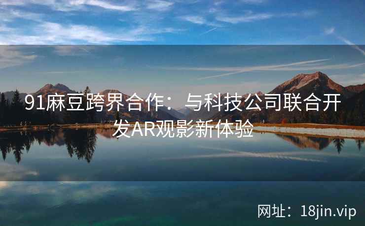 91麻豆跨界合作：与科技公司联合开发AR观影新体验