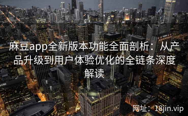 麻豆app全新版本功能全面剖析：从产品升级到用户体验优化的全链条深度解读