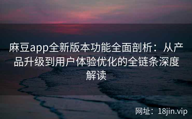 麻豆app全新版本功能全面剖析：从产品升级到用户体验优化的全链条深度解读