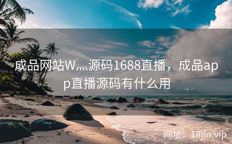 成品网站W灬源码1688直播，成品app直播源码有什么用