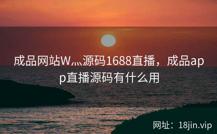 成品网站W灬源码1688直播，成品app直播源码有什么用