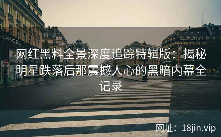 网红黑料全景深度追踪特辑版：揭秘明星跌落后那震撼人心的黑暗内幕全记录