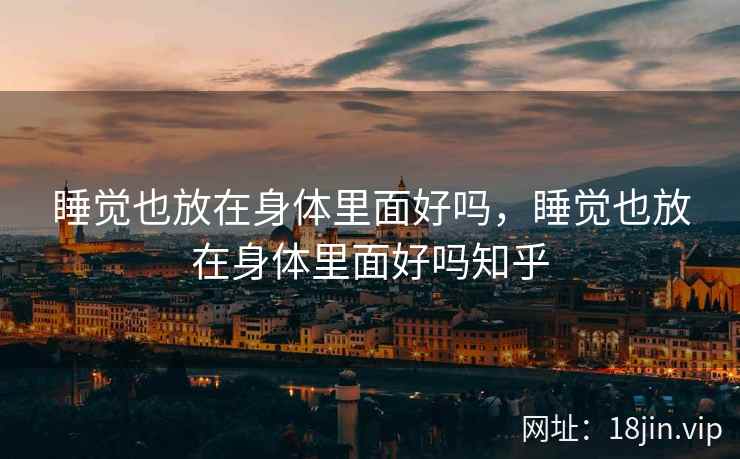 睡觉也放在身体里面好吗，睡觉也放在身体里面好吗知乎